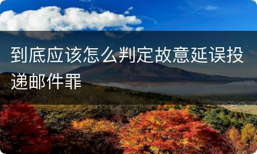 到底应该怎么判定故意延误投递邮件罪