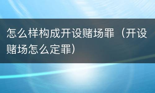 怎么样构成开设赌场罪（开设赌场怎么定罪）