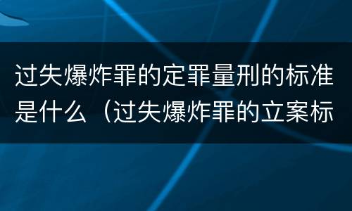 过失爆炸罪的定罪量刑的标准是什么（过失爆炸罪的立案标准）