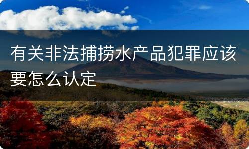 有关非法捕捞水产品犯罪应该要怎么认定