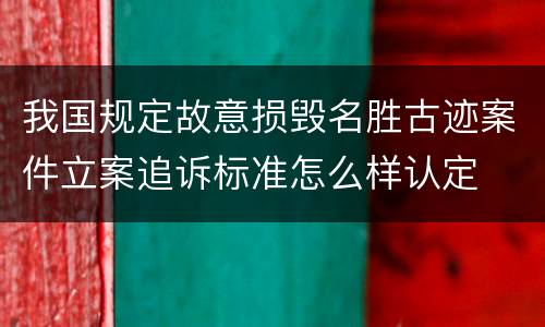 我国规定故意损毁名胜古迹案件立案追诉标准怎么样认定