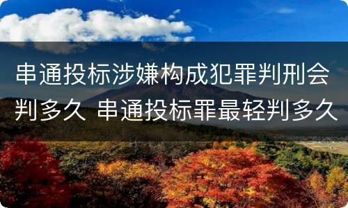 串通投标涉嫌构成犯罪判刑会判多久 串通投标罪最轻判多久