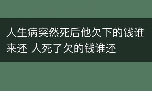 人生病突然死后他欠下的钱谁来还 人死了欠的钱谁还
