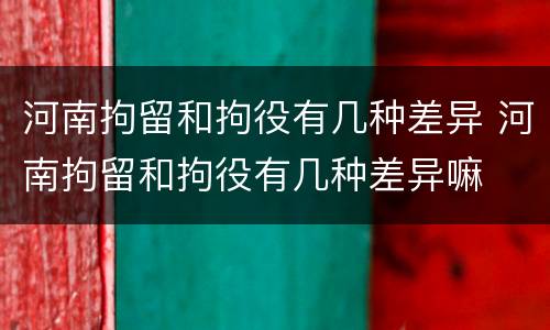 河南拘留和拘役有几种差异 河南拘留和拘役有几种差异嘛