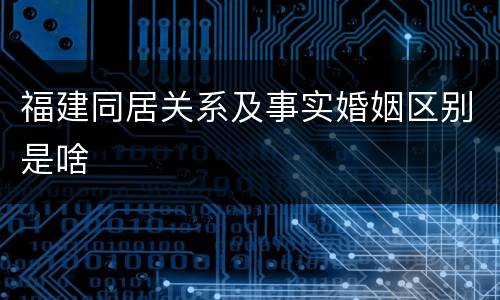 福建同居关系及事实婚姻区别是啥