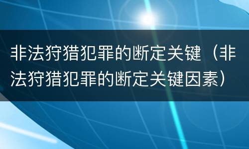 非法狩猎犯罪的断定关键（非法狩猎犯罪的断定关键因素）