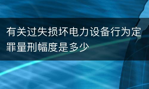 有关过失损坏电力设备行为定罪量刑幅度是多少