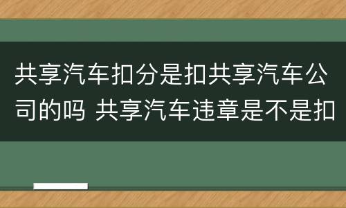共享汽车扣分是扣共享汽车公司的吗 共享汽车违章是不是扣驾驶人的分