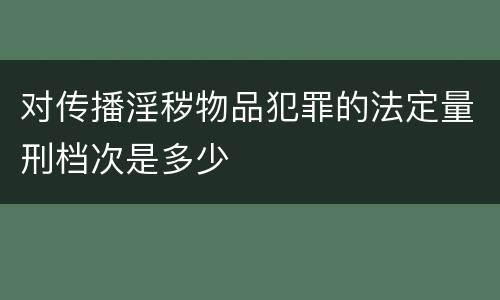 对传播淫秽物品犯罪的法定量刑档次是多少