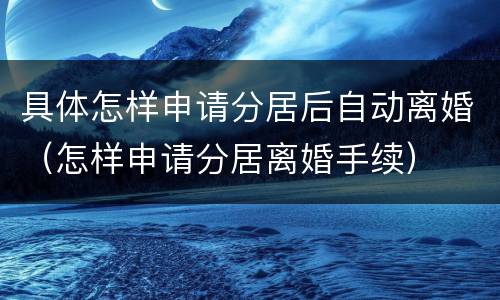 具体怎样申请分居后自动离婚（怎样申请分居离婚手续）