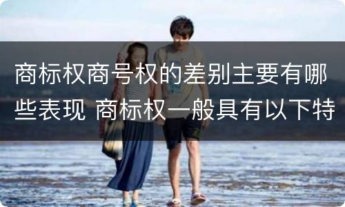 商标权商号权的差别主要有哪些表现 商标权一般具有以下特征