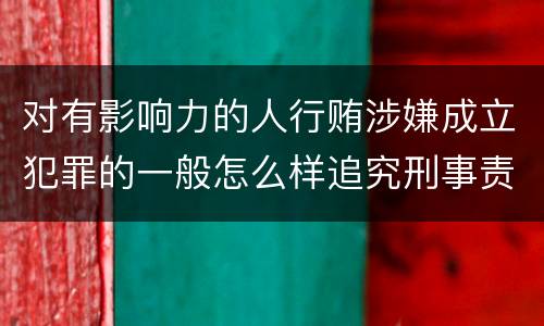 对有影响力的人行贿涉嫌成立犯罪的一般怎么样追究刑事责任