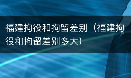 福建拘役和拘留差别（福建拘役和拘留差别多大）