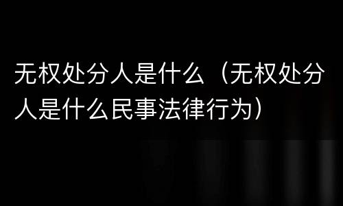 无权处分人是什么（无权处分人是什么民事法律行为）