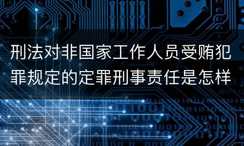 刑法对非国家工作人员受贿犯罪规定的定罪刑事责任是怎样的