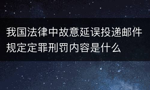 我国法律中故意延误投递邮件规定定罪刑罚内容是什么