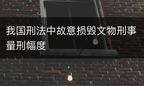 我国刑法中故意损毁文物刑事量刑幅度