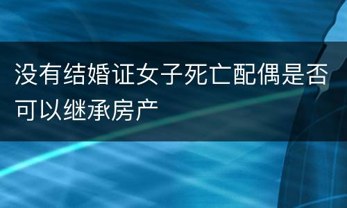 没有结婚证女子死亡配偶是否可以继承房产