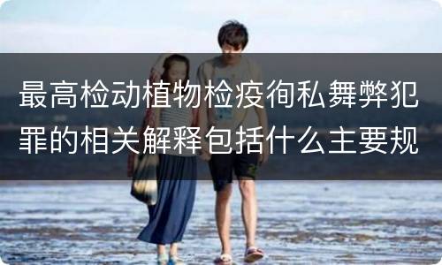 最高检动植物检疫徇私舞弊犯罪的相关解释包括什么主要规定