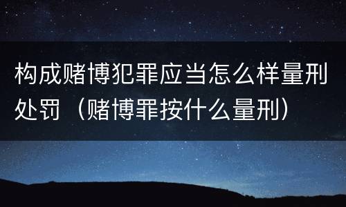 构成赌博犯罪应当怎么样量刑处罚（赌博罪按什么量刑）