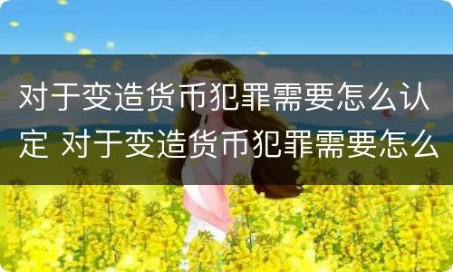 对于变造货币犯罪需要怎么认定 对于变造货币犯罪需要怎么认定呢