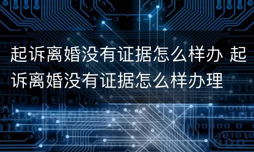 起诉离婚没有证据怎么样办 起诉离婚没有证据怎么样办理