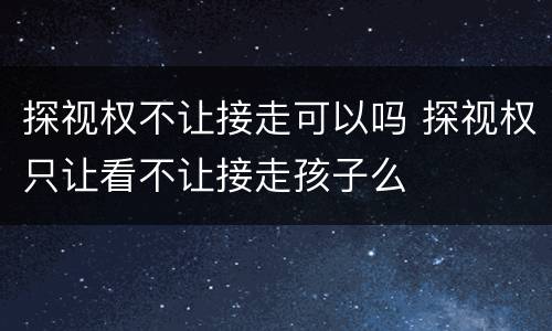 探视权不让接走可以吗 探视权只让看不让接走孩子么