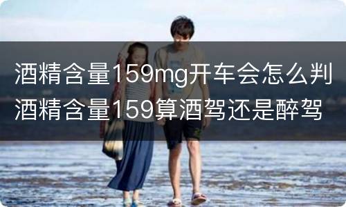 酒精含量159mg开车会怎么判 酒精含量159算酒驾还是醉驾
