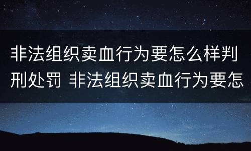 非法组织卖血行为要怎么样判刑处罚 非法组织卖血行为要怎么样判刑处罚案例