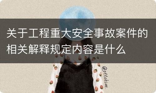关于工程重大安全事故案件的相关解释规定内容是什么