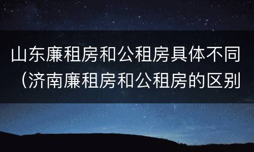 山东廉租房和公租房具体不同（济南廉租房和公租房的区别）