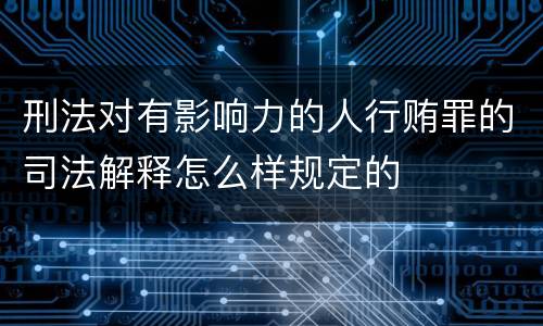刑法对有影响力的人行贿罪的司法解释怎么样规定的