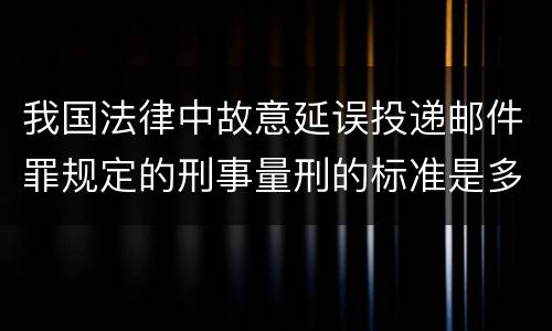 我国法律中故意延误投递邮件罪规定的刑事量刑的标准是多少