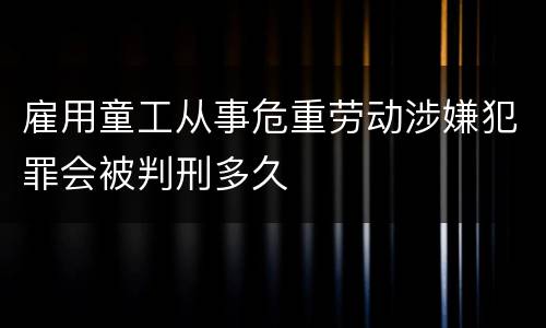 雇用童工从事危重劳动涉嫌犯罪会被判刑多久