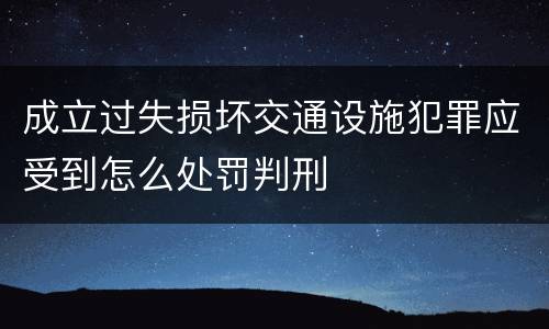 成立过失损坏交通设施犯罪应受到怎么处罚判刑