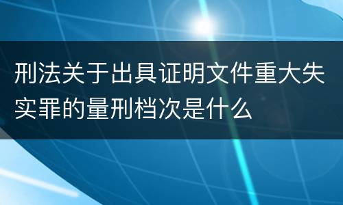 刑法关于出具证明文件重大失实罪的量刑档次是什么