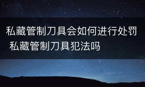 私藏管制刀具会如何进行处罚 私藏管制刀具犯法吗