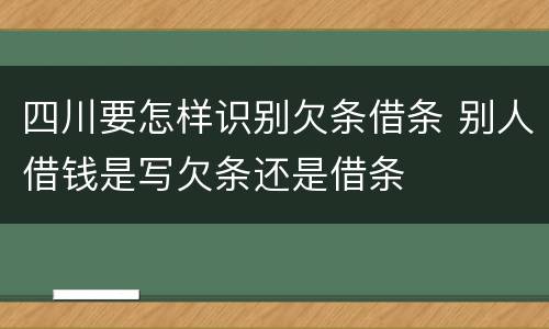 四川要怎样识别欠条借条 别人借钱是写欠条还是借条