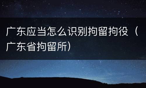 广东应当怎么识别拘留拘役（广东省拘留所）