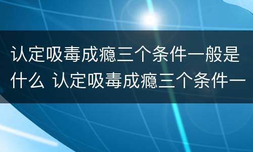 认定吸毒成瘾三个条件一般是什么 认定吸毒成瘾三个条件一般是什么情况
