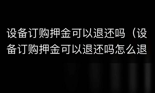 设备订购押金可以退还吗（设备订购押金可以退还吗怎么退）