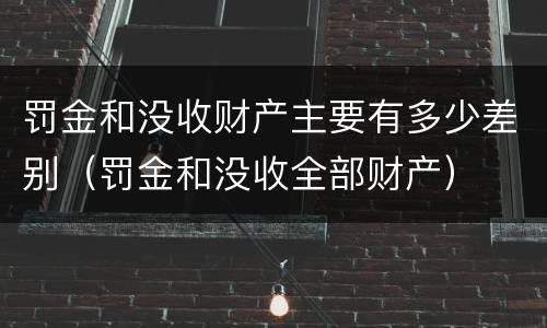 罚金和没收财产主要有多少差别（罚金和没收全部财产）
