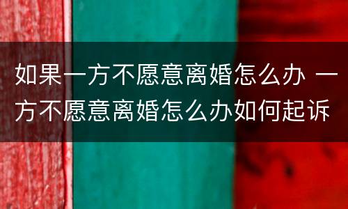 如果一方不愿意离婚怎么办 一方不愿意离婚怎么办如何起诉