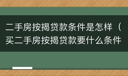二手房按揭贷款条件是怎样（买二手房按揭贷款要什么条件）