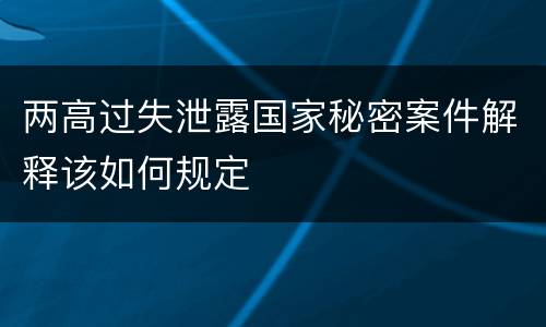 两高过失泄露国家秘密案件解释该如何规定
