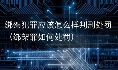 绑架犯罪应该怎么样判刑处罚（绑架罪如何处罚）