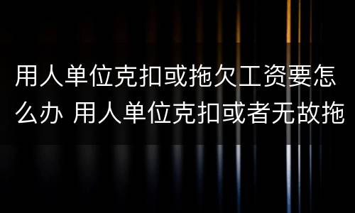用人单位克扣或拖欠工资要怎么办 用人单位克扣或者无故拖欠劳动者工资的