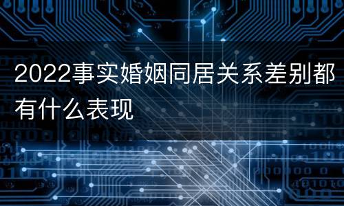 2022事实婚姻同居关系差别都有什么表现