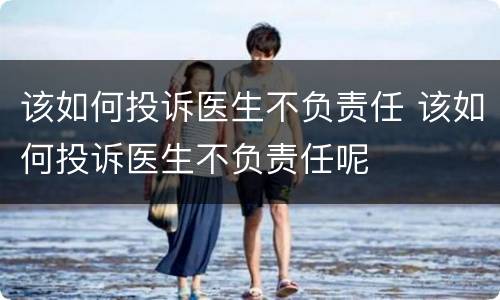 该如何投诉医生不负责任 该如何投诉医生不负责任呢