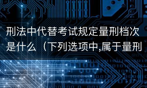 刑法中代替考试规定量刑档次是什么（下列选项中,属于量刑制度的有）
